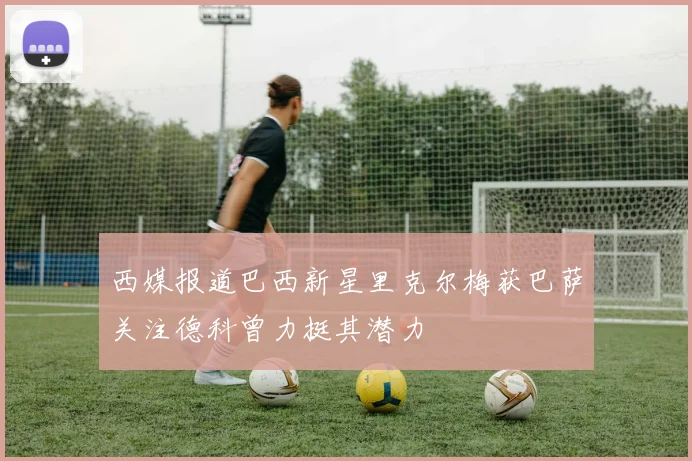 西媒报道巴西新星里克尔梅获巴萨关注德科曾力挺其潜力