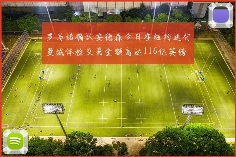 罗马诺确认安德森今日在纽约进行曼城体检交易金额高达116亿英镑
