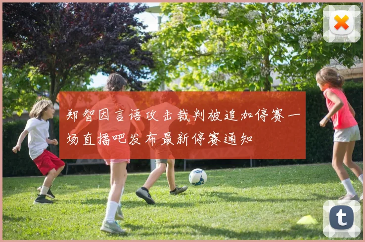 郑智因言语攻击裁判被追加停赛一场直播吧发布最新停赛通知