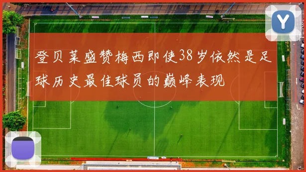 登贝莱盛赞梅西即使38岁依然是足球历史最佳球员的巅峰表现