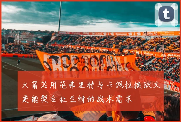 火箭若用范弗里特与卡佩拉换欧文更能契合杜兰特的战术需求
