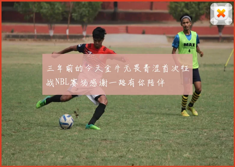 三年前的今天金牛无畏青涩首次征战NBL赛场感谢一路有你陪伴