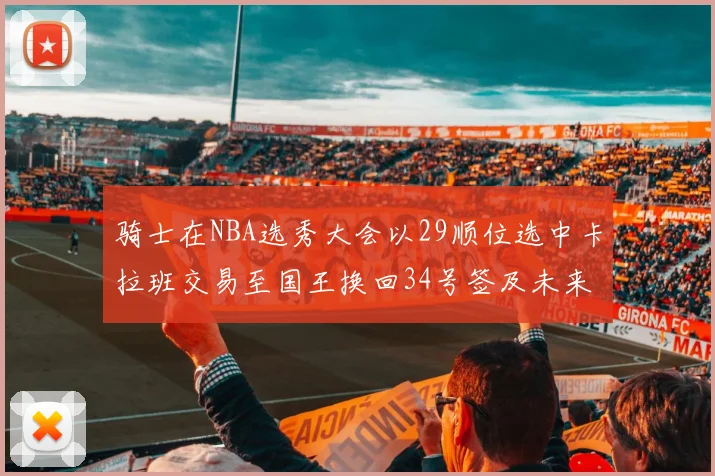 骑士在NBA选秀大会以29顺位选中卡拉班交易至国王换回34号签及未来一轮选秀权