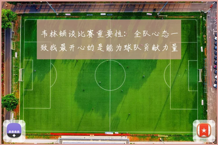韦林顿谈比赛重要性：全队心态一致我最开心的是能为球队贡献力量