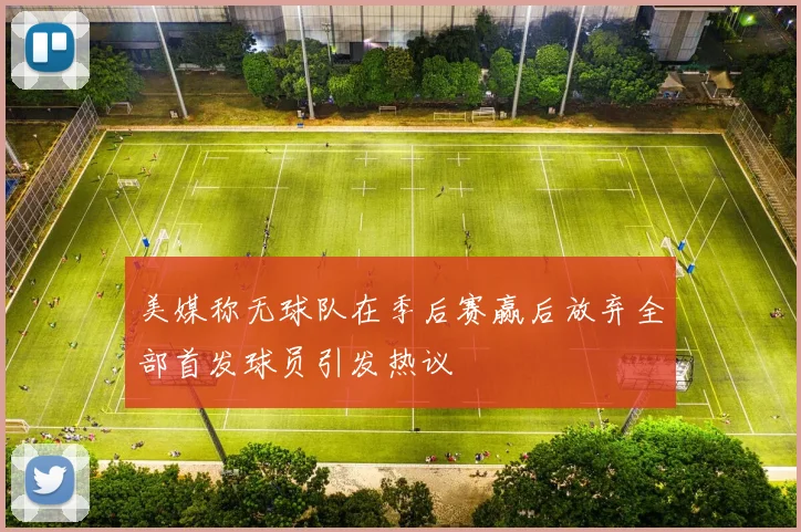 美媒称无球队在季后赛赢后放弃全部首发球员引发热议
