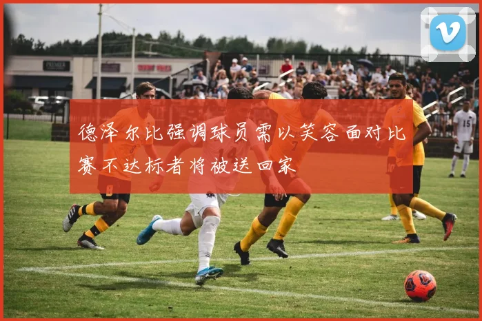 德泽尔比强调球员需以笑容面对比赛不达标者将被送回家