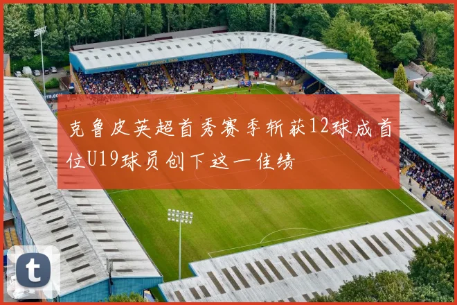 克鲁皮英超首秀赛季斩获12球成首位U19球员创下这一佳绩