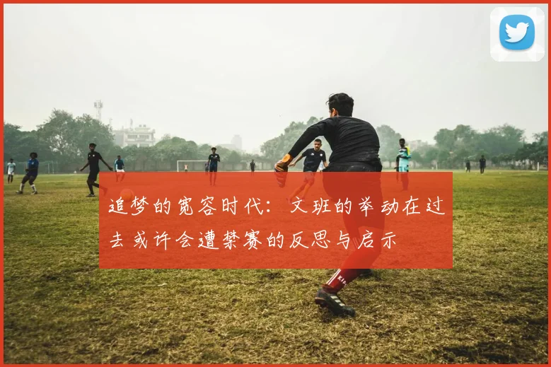 追梦的宽容时代：文班的举动在过去或许会遭禁赛的反思与启示