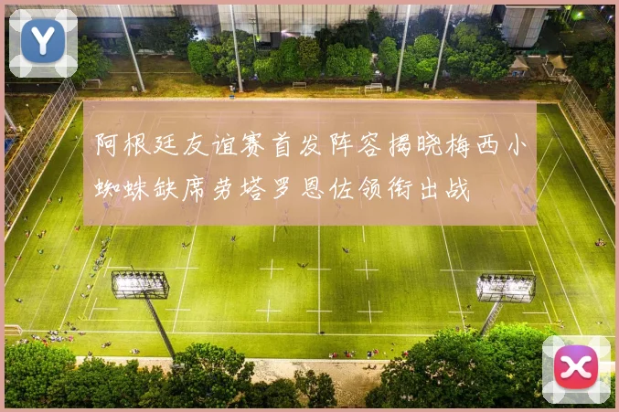 阿根廷友谊赛首发阵容揭晓梅西小蜘蛛缺席劳塔罗恩佐领衔出战