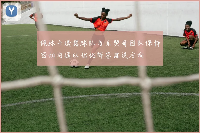 佩林卡透露球队与东契奇团队保持密切沟通以优化阵容建设方向