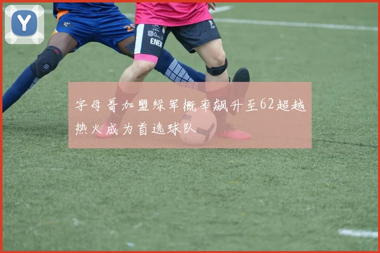 字母哥加盟绿军概率飙升至62超越热火成为首选球队