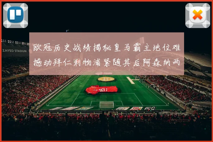 欧冠历史战绩揭秘皇马霸主地位难撼动拜仁利物浦紧随其后阿森纳两度闯入决赛