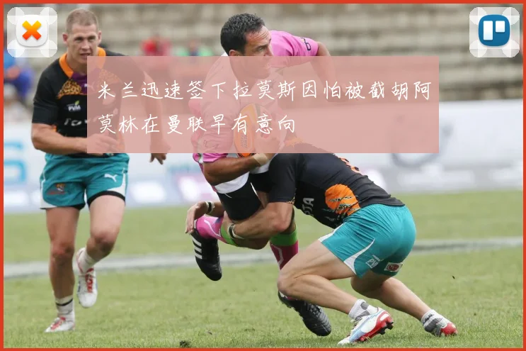 米兰迅速签下拉莫斯因怕被截胡阿莫林在曼联早有意向