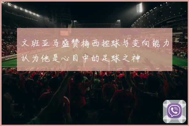 文班亚马盛赞梅西控球与变向能力认为他是心目中的足球之神
