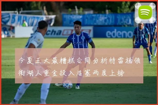 今夏五大最糟糕合同分析特雷杨领衔湖人重金投入活塞两度上榜