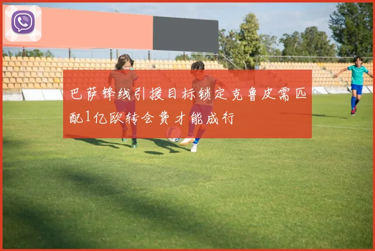 巴萨锋线引援目标锁定克鲁皮需匹配1亿欧转会费才能成行