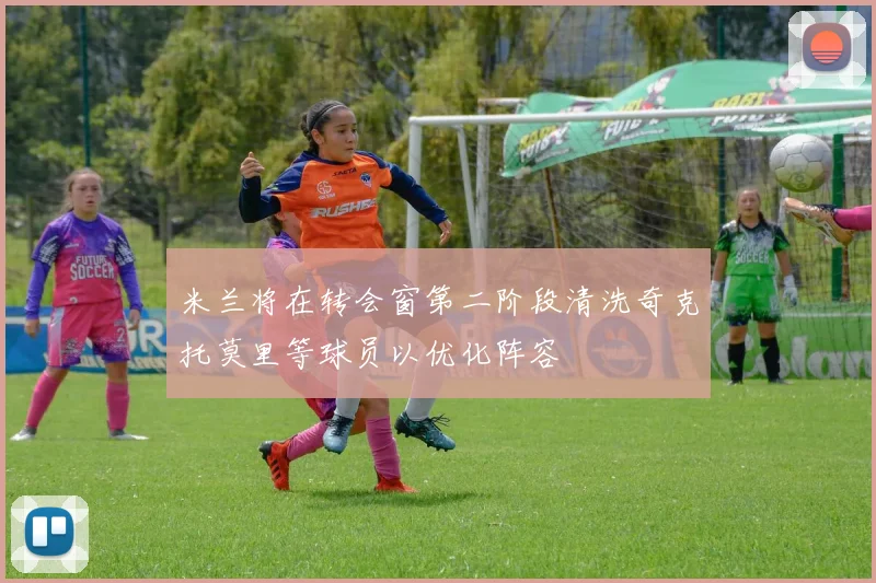 米兰将在转会窗第二阶段清洗奇克托莫里等球员以优化阵容