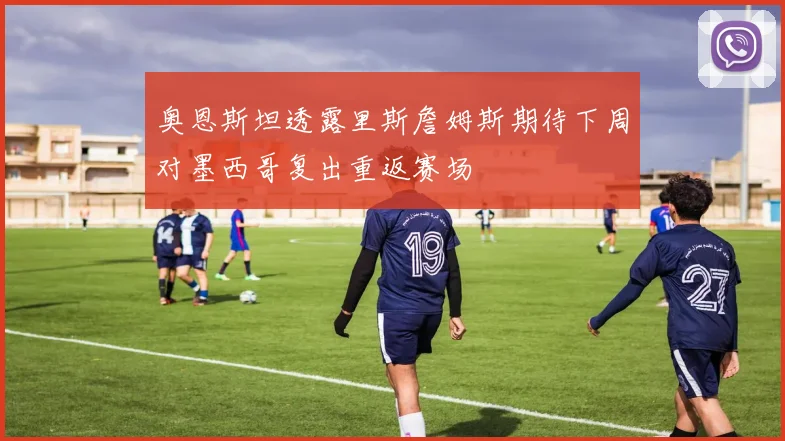 奥恩斯坦透露里斯詹姆斯期待下周对墨西哥复出重返赛场