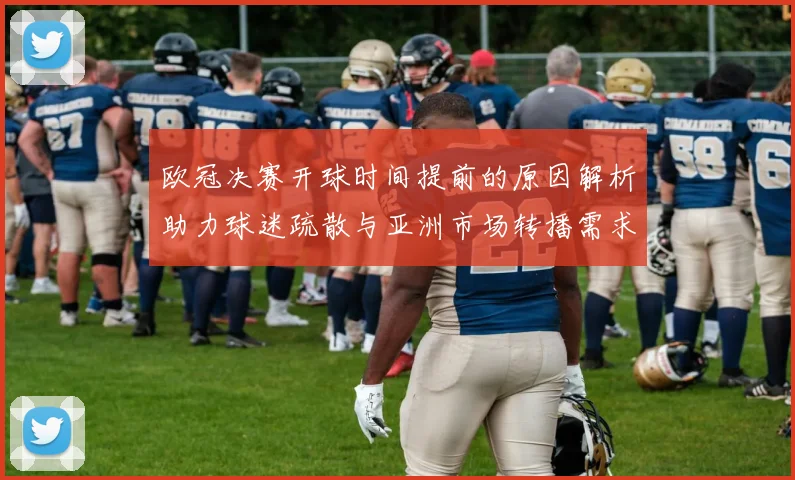 欧冠决赛开球时间提前的原因解析助力球迷疏散与亚洲市场转播需求