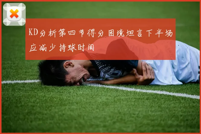 KD分析第四节得分困境坦言下半场应减少持球时间