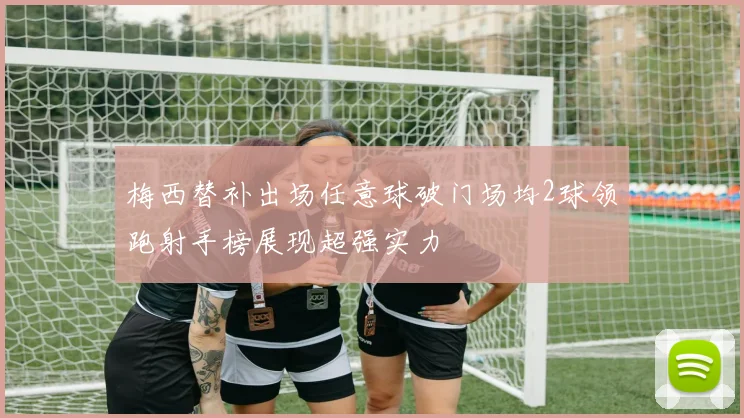 梅西替补出场任意球破门场均2球领跑射手榜展现超强实力