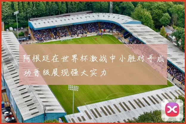 阿根廷在世界杯激战中小胜对手成功晋级展现强大实力